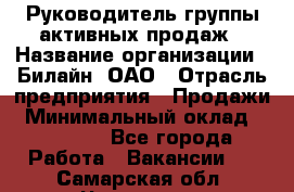 Руководитель группы активных продаж › Название организации ­ Билайн, ОАО › Отрасль предприятия ­ Продажи › Минимальный оклад ­ 30 000 - Все города Работа » Вакансии   . Самарская обл.,Чапаевск г.